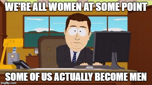 This is a biological phenomenon that happens before birth, and not after. | WE'RE ALL WOMEN AT SOME POINT; SOME OF US ACTUALLY BECOME MEN | image tagged in memes,aaaaand its gone,funny,facts,fact check | made w/ Imgflip meme maker