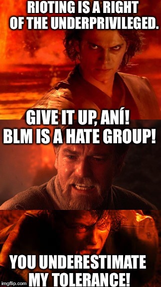 You underestimate my power with Obi-wan | RIOTING IS A RIGHT OF THE UNDERPRIVILEGED. GIVE IT UP, ANÍ! BLM IS A HATE GROUP! YOU UNDERESTIMATE MY TOLERANCE! | image tagged in you underestimate my power with obi-wan | made w/ Imgflip meme maker