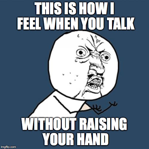 Y U No Meme | THIS IS HOW I FEEL WHEN YOU TALK; WITHOUT RAISING YOUR HAND | image tagged in memes,y u no | made w/ Imgflip meme maker