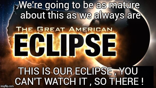 Don't even think about it ! | We're going to be as mature about this as we always are; THIS IS OUR ECLIPSE , YOU CAN'T WATCH IT , SO THERE ! | image tagged in great american eclipse,selfish,america,astronomy | made w/ Imgflip meme maker