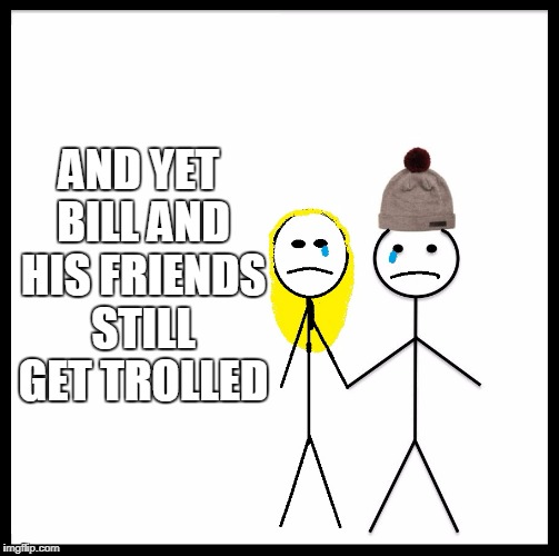 AND YET BILL AND HIS FRIENDS STILL GET TROLLED | made w/ Imgflip meme maker