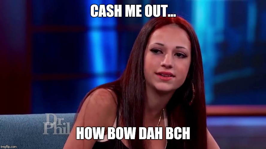 Catch me outside how bout dat | CASH ME OUT... HOW BOW DAH BCH | image tagged in catch me outside how bout dat | made w/ Imgflip meme maker