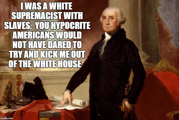 I WAS A WHITE SUPREMACIST WITH SLAVES.  YOU HYPOCRITE AMERICANS WOULD NOT HAVE DARED TO TRY AND KICK ME OUT OF THE WHITE HOUSE | image tagged in donald trump | made w/ Imgflip meme maker