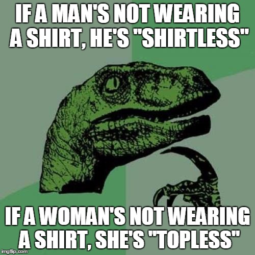 Philosoraptor Meme | IF A MAN'S NOT WEARING A SHIRT, HE'S "SHIRTLESS"; IF A WOMAN'S NOT WEARING A SHIRT, SHE'S "TOPLESS" | image tagged in memes,philosoraptor | made w/ Imgflip meme maker