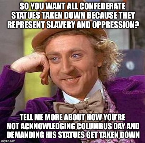 Creepy Condescending Wonka | SO YOU WANT ALL CONFEDERATE STATUES TAKEN DOWN BECAUSE THEY REPRESENT SLAVERY AND OPPRESSION? TELL ME MORE ABOUT HOW YOU'RE NOT ACKNOWLEDGING COLUMBUS DAY AND DEMANDING HIS STATUES GET TAKEN DOWN | image tagged in memes,creepy condescending wonka | made w/ Imgflip meme maker
