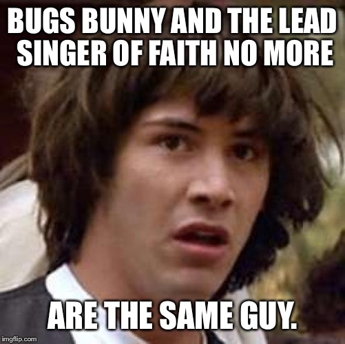Conspiracy Keanu Meme | BUGS BUNNY AND THE LEAD SINGER OF FAITH NO MORE; ARE THE SAME GUY. | image tagged in memes,conspiracy keanu | made w/ Imgflip meme maker