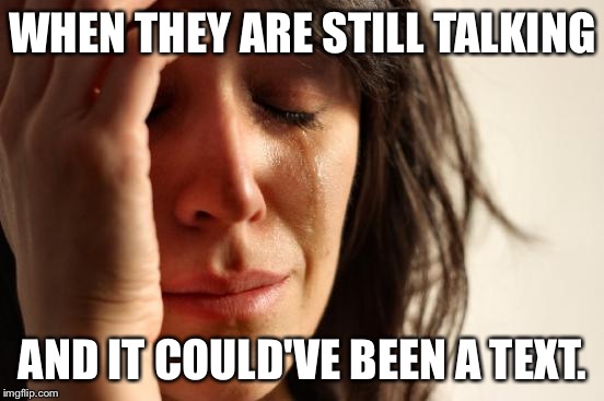 First World Problems | WHEN THEY ARE STILL TALKING; AND IT COULD'VE BEEN A TEXT. | image tagged in memes,first world problems | made w/ Imgflip meme maker