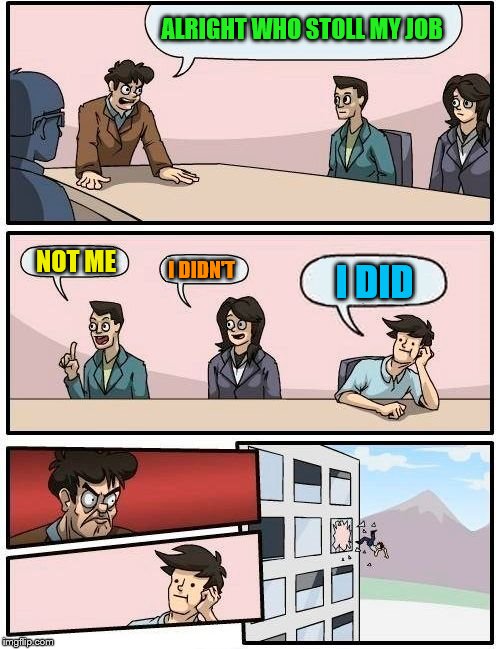 Boardroom Meeting Suggestion Meme | ALRIGHT WHO STOLL MY JOB; NOT ME; I DIDN'T; I DID | image tagged in memes,boardroom meeting suggestion | made w/ Imgflip meme maker