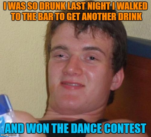 10 Guy | I WAS SO DRUNK LAST NIGHT I WALKED TO THE BAR TO GET ANOTHER DRINK; AND WON THE DANCE CONTEST | image tagged in memes,10 guy | made w/ Imgflip meme maker