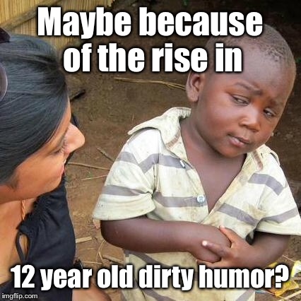 Third World Skeptical Kid Meme | Maybe because of the rise in 12 year old dirty humor? | image tagged in memes,third world skeptical kid | made w/ Imgflip meme maker