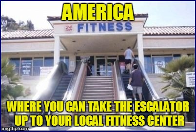 Life in these United States | AMERICA; WHERE YOU CAN TAKE THE ESCALATOR UP TO YOUR LOCAL FITNESS CENTER | image tagged in funny | made w/ Imgflip meme maker