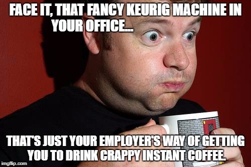 Keurig Truth | FACE IT, THAT FANCY KEURIG MACHINE IN YOUR OFFICE... THAT'S JUST YOUR EMPLOYER'S WAY OF GETTING YOU TO DRINK CRAPPY INSTANT COFFEE. | image tagged in bad coffee,keurig | made w/ Imgflip meme maker