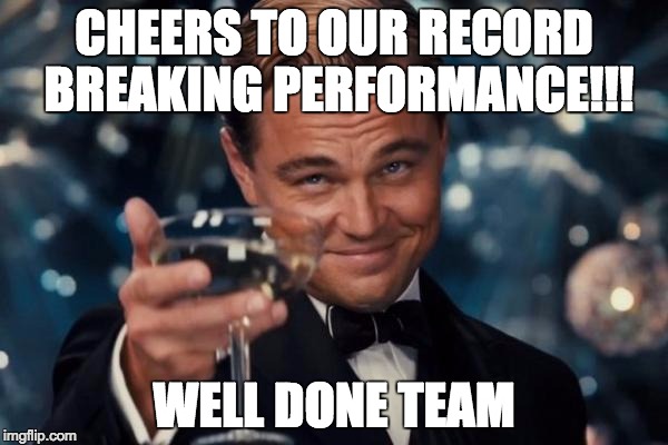 Leonardo Dicaprio Cheers Meme | CHEERS TO OUR RECORD BREAKING PERFORMANCE!!! WELL DONE TEAM | image tagged in memes,leonardo dicaprio cheers | made w/ Imgflip meme maker