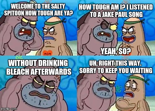 How Tough Are You Meme | HOW TOUGH AM I? I LISTENED TO A JAKE PAUL SONG; WELCOME TO THE SALTY SPITOON HOW TOUGH ARE YA? YEAH, SO? UH, RIGHT THIS WAY. SORRY TO KEEP YOU WAITING; WITHOUT DRINKING BLEACH AFTERWARDS | image tagged in memes,how tough are you | made w/ Imgflip meme maker