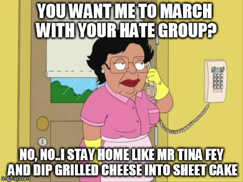 Consuela | YOU WANT ME TO MARCH WITH YOUR HATE GROUP? NO, NO..I STAY HOME LIKE MR TINA FEY AND DIP GRILLED CHEESE INTO SHEET CAKE | image tagged in memes,consuela | made w/ Imgflip meme maker