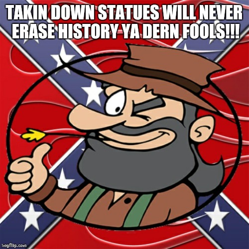 confederate hillbilly | TAKIN DOWN STATUES WILL NEVER ERASE HISTORY YA DERN FOOLS!!! | image tagged in confederate hillbilly | made w/ Imgflip meme maker