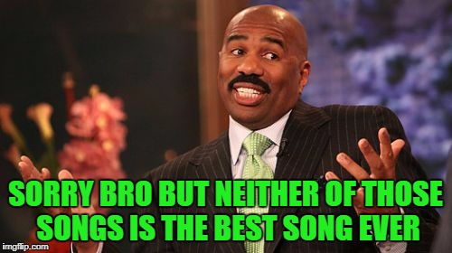 Steve Harvey Meme | SORRY BRO BUT NEITHER OF THOSE SONGS IS THE BEST SONG EVER | image tagged in memes,steve harvey | made w/ Imgflip meme maker