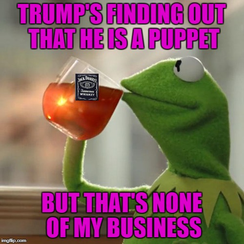 TRUMP'S FINDING OUT THAT HE IS A PUPPET BUT THAT'S NONE OF MY BUSINESS | made w/ Imgflip meme maker