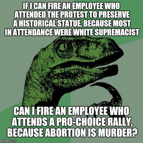This is where arguing that you can fire people for political speech will lead | IF I CAN FIRE AN EMPLOYEE WHO ATTENDED THE PROTEST TO PRESERVE A HISTORICAL STATUE, BECAUSE MOST IN ATTENDANCE WERE WHITE SUPREMACIST; CAN I FIRE AN EMPLOYEE WHO ATTENDS A PRO-CHOICE RALLY, BECAUSE ABORTION IS MURDER? | image tagged in memes,philosoraptor | made w/ Imgflip meme maker