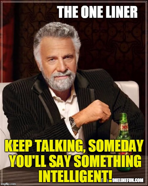 KEEP TALKING, SOMEDAY YOU'LL SAY SOMETHING INTELLIGENT! | made w/ Imgflip meme maker