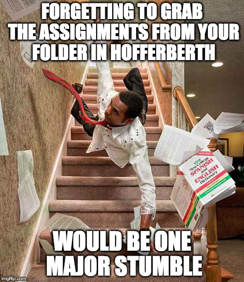 Falling down the stairs | FORGETTING TO GRAB THE ASSIGNMENTS FROM YOUR FOLDER IN HOFFERBERTH; WOULD BE ONE MAJOR STUMBLE | image tagged in falling down the stairs | made w/ Imgflip meme maker