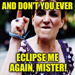 AND DON'T YOU EVER ECLIPSE ME AGAIN, MISTER! | made w/ Imgflip meme maker