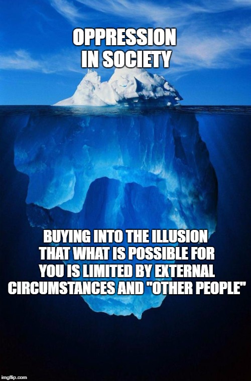 How will we ever fix this if we don't rail against someone or something?? | OPPRESSION IN SOCIETY; BUYING INTO THE ILLUSION THAT WHAT IS POSSIBLE FOR YOU IS LIMITED BY EXTERNAL CIRCUMSTANCES AND "OTHER PEOPLE" | image tagged in iceberg,memes | made w/ Imgflip meme maker