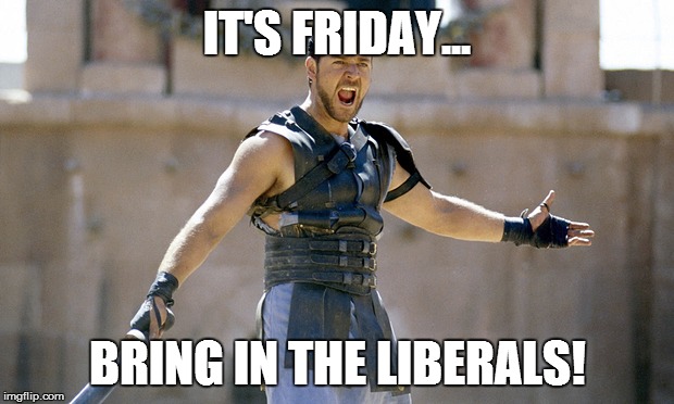 IT'S FRIDAY... BRING IN THE LIBERALS! | made w/ Imgflip meme maker