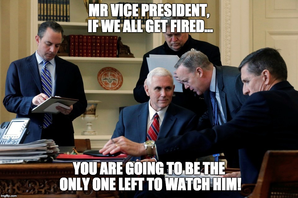 MR VICE PRESIDENT, IF WE ALL GET FIRED... YOU ARE GOING TO BE THE ONLY ONE LEFT TO WATCH HIM! | made w/ Imgflip meme maker