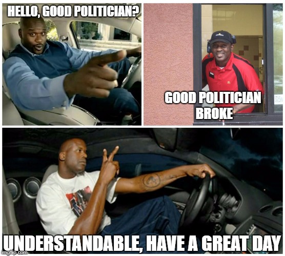 Understandable | HELLO, GOOD POLITICIAN? GOOD POLITICIAN BROKE; UNDERSTANDABLE, HAVE A GREAT DAY | image tagged in understandable | made w/ Imgflip meme maker