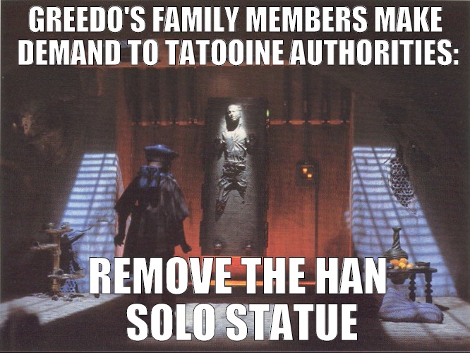 It's Time For It To Go | GREEDO'S FAMILY MEMBERS MAKE DEMAND TO TATOOINE AUTHORITIES:; REMOVE THE HAN SOLO STATUE | image tagged in star wars,han solo frozen carbonite | made w/ Imgflip meme maker