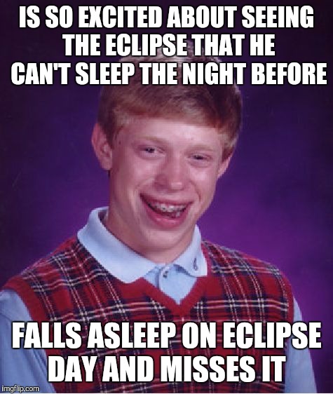 Poor Brian.  Guess he'll have to catch the next one lol | IS SO EXCITED ABOUT SEEING THE ECLIPSE THAT HE CAN'T SLEEP THE NIGHT BEFORE; FALLS ASLEEP ON ECLIPSE DAY AND MISSES IT | image tagged in memes,bad luck brian,jbmemegeek,eclipse | made w/ Imgflip meme maker