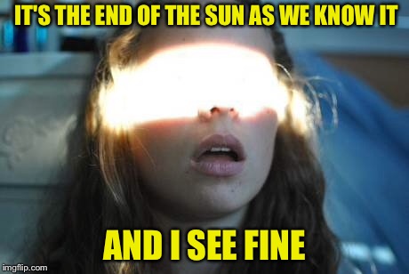 IT'S THE END OF THE SUN AS WE KNOW IT AND I SEE FINE | made w/ Imgflip meme maker