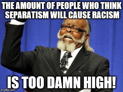 What I heard at an alt-right meeting. | THE AMOUNT OF PEOPLE WHO THINK SEPARATISM WILL CAUSE RACISM; IS TOO DAMN HIGH! | image tagged in memes,too damn high | made w/ Imgflip meme maker