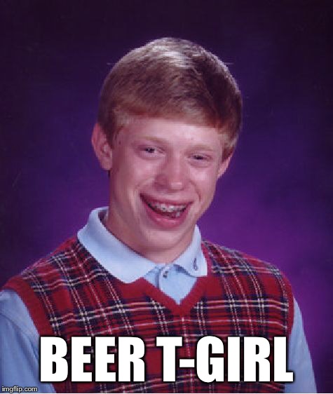 Bad Luck Brian Meme | BEER T-GIRL | image tagged in memes,bad luck brian | made w/ Imgflip meme maker