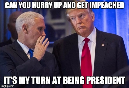 Is it my turn yet to be President? |  CAN YOU HURRY UP AND GET IMPEACHED; IT'S MY TURN AT BEING PRESIDENT | image tagged in trump pence,trump,impeached | made w/ Imgflip meme maker