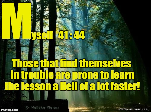 M yself   41 : 44 Those that find themselves in trouble are prone to learn the lesson a Hell of a lot faster! | made w/ Imgflip meme maker