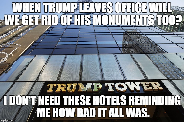 Monuments to Rename Next | WHEN TRUMP LEAVES OFFICE WILL WE GET RID OF HIS MONUMENTS TOO? I DON'T NEED THESE HOTELS REMINDING ME HOW BAD IT ALL WAS. | image tagged in trump | made w/ Imgflip meme maker