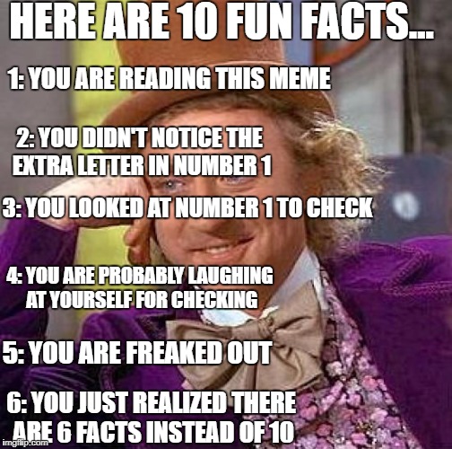 Creepy Condescending Wonka Meme | HERE ARE 10 FUN FACTS... 1: YOU ARE READING THIS MEME; 2: YOU DIDN'T NOTICE THE EXTRA LETTER IN NUMBER 1; 3: YOU LOOKED AT NUMBER 1 TO CHECK; 4: YOU ARE PROBABLY LAUGHING AT YOURSELF FOR CHECKING; 5: YOU ARE FREAKED OUT; 6: YOU JUST REALIZED THERE ARE 6 FACTS INSTEAD OF 10 | image tagged in memes,creepy condescending wonka | made w/ Imgflip meme maker