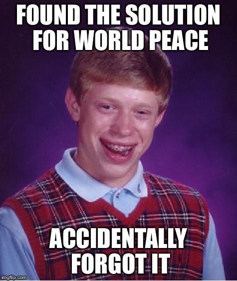 Bad Luck Brian Meme | FOUND THE SOLUTION FOR WORLD PEACE; ACCIDENTALLY FORGOT IT | image tagged in memes,bad luck brian | made w/ Imgflip meme maker