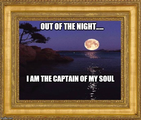Captain of my soul | OUT OF THE NIGHT..... I AM THE CAPTAIN OF MY SOUL | image tagged in out of the night | made w/ Imgflip meme maker