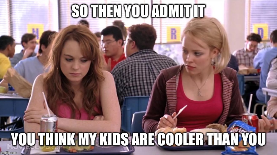 Regina George | SO THEN YOU ADMIT IT; YOU THINK MY KIDS ARE COOLER THAN YOU | image tagged in regina george | made w/ Imgflip meme maker