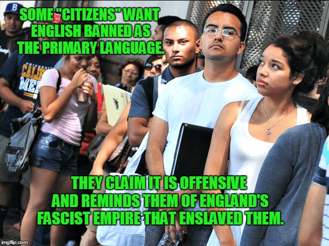 We Should Ban Everything! | SOME "CITIZENS" WANT ENGLISH BANNED AS THE PRIMARY LANGUAGE. THEY CLAIM IT IS OFFENSIVE AND REMINDS THEM OF ENGLAND'S FASCIST EMPIRE THAT ENSLAVED THEM. | image tagged in ban,english,england,everything | made w/ Imgflip meme maker