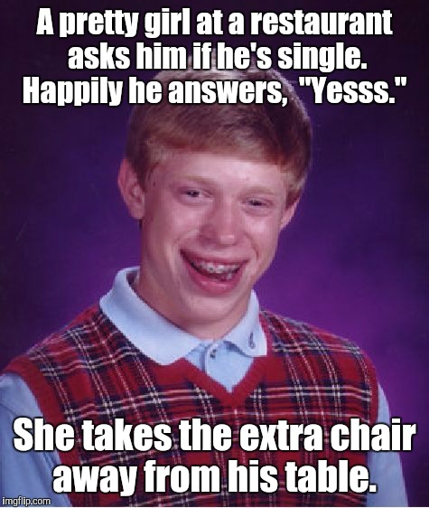 Bad Luck Brian Meme | A pretty girl at a restaurant asks him if he's single. Happily he answers,  "Yesss."; She takes the extra chair away from his table. | image tagged in memes,bad luck brian | made w/ Imgflip meme maker