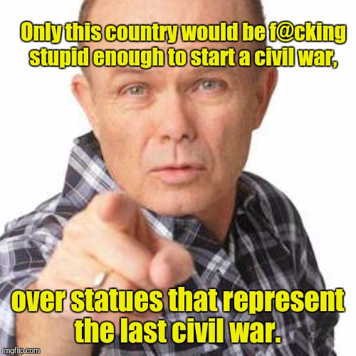 The little snowflakes should get a foot up their ass.  | Only this country would be f@cking stupid enough to start a civil war, over statues that represent the last civil war. | image tagged in funny,red foreman,civil war,statues | made w/ Imgflip meme maker