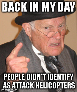 We Didn't Identify As... | BACK IN MY DAY; PEOPLE DIDN'T IDENTIFY AS ATTACK HELICOPTERS | image tagged in memes,back in my day,funny | made w/ Imgflip meme maker