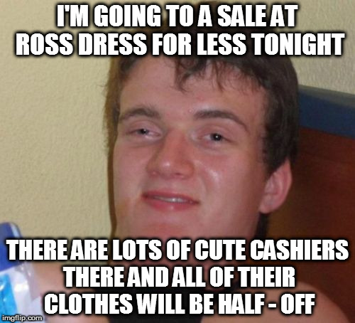 Ross Dress For Less | I'M GOING TO A SALE AT ROSS DRESS FOR LESS TONIGHT; THERE ARE LOTS OF CUTE CASHIERS THERE AND ALL OF THEIR CLOTHES WILL BE HALF - OFF | image tagged in memes,10 guy,cashiers,homepage | made w/ Imgflip meme maker