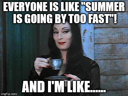 Morticia drinking tea | EVERYONE IS LIKE "SUMMER IS GOING BY TOO FAST"! AND I'M LIKE...... | image tagged in morticia drinking tea | made w/ Imgflip meme maker