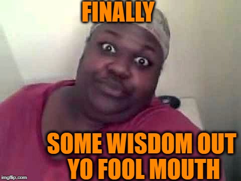 Black woman | FINALLY SOME WISDOM OUT YO FOOL MOUTH | image tagged in black woman | made w/ Imgflip meme maker