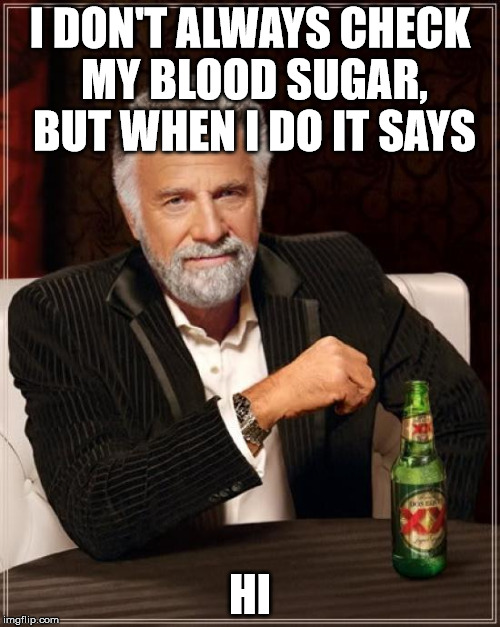 The Most Interesting Man In The World Meme | I DON'T ALWAYS CHECK MY BLOOD SUGAR, BUT WHEN I DO IT SAYS; HI | image tagged in memes,the most interesting man in the world | made w/ Imgflip meme maker